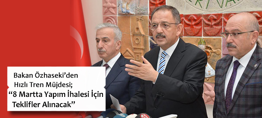 Bakan Özhaseki’den Hızlı Tren Müjdesi; “8 Martta Yapım İhalesi İçin Teklifler Alınacak”