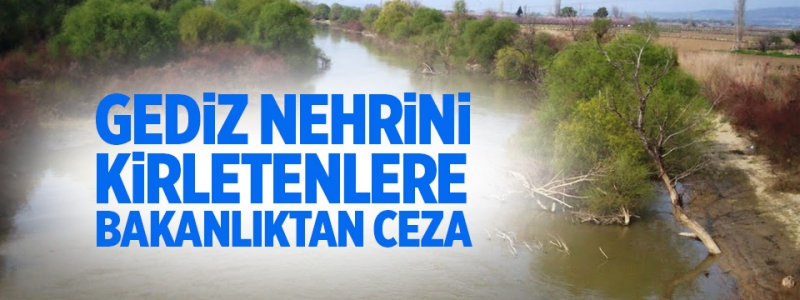 GEDİZ NEHRİNİ KİRLETENLERE BAKANLIKTAN CEZA