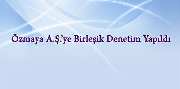 Özmaya A.Ş.'ye   Birleşik Denetim Yapıldı