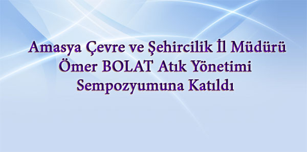 Amasya Çevre ve Şehircilik İl Müdürü Ömer BOLAT  Atık Yönetimi Sempozyumuna Katıldı