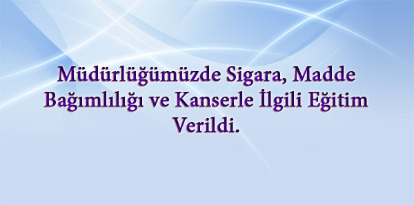 Müdürlüğümüzde Sigara, Madde Bağımlılığı ve Kanserle İlgili Eğitim Verildi. 