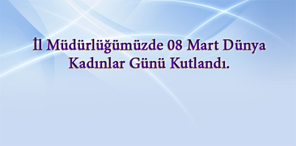 İl Müdürlüğümüzde 08 Mart Dünya Kadınlar Günü Kutlandı.  