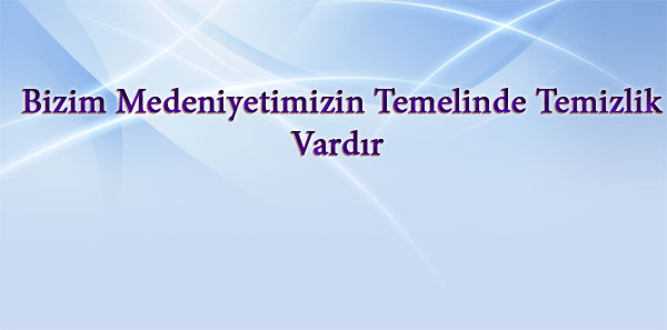 Bizim Medeniyetimizin Temelinde Temizlik Vardır