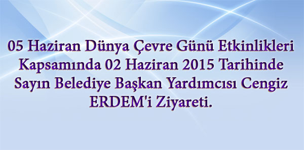  05 Haziran Dünya Çevre Günü  etkinlikleri kapsamında 02 Haziran 2015 tarihinde  Çevre ve Şehircilik İl  Müdürü Ömer BOLAT Sayın Belediye Başkan Yardımcısı Cengiz ERDEM'i ziyaret etmişlerdir.