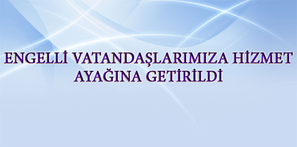 ENGELLİ VATANDAŞLARIMIZA HİZMET AYAĞINA GETİRİLDİ