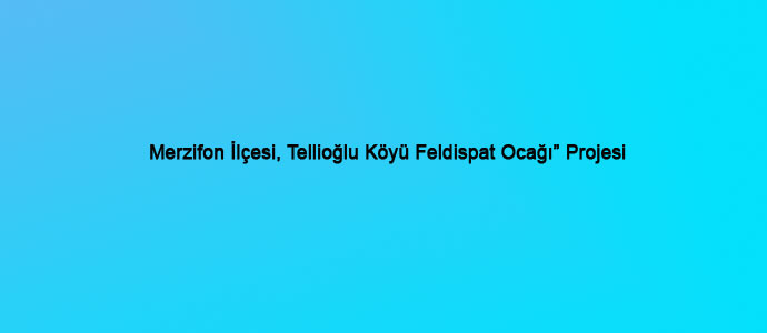 Merzifon İlçesi, Tellioğlu Köyü 62130 Ruhsat Numaralı Feldispat Ocağı