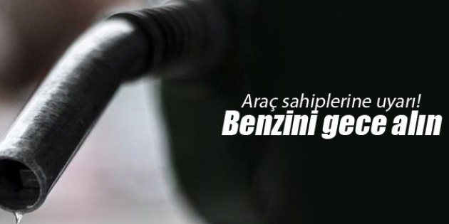 BAKANLIĞIMIZDAN UYARI: Benzini gece alın!