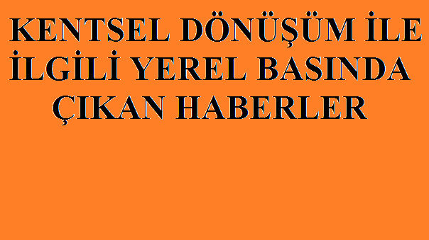 KENTSEL DÖNÜŞÜM İLE İLGİLİ YEREL BASINDA ÇIKAN HABERLER