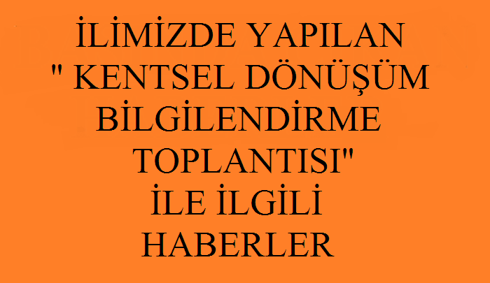 KENTSEL DÖNÜŞÜM BİLGİLENDİRME TOPLANTISI İLE İLGİLİ HABERLER