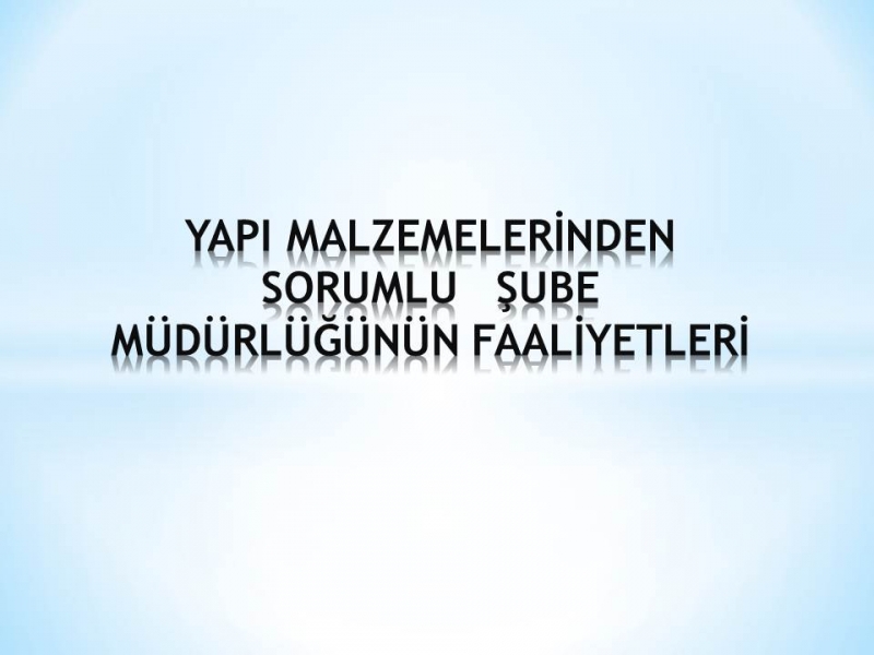 YAPI MALZEMELERİNDEN SORUMLU   ŞUBE MÜDÜRLÜĞÜNÜN FAALİYETLERİ