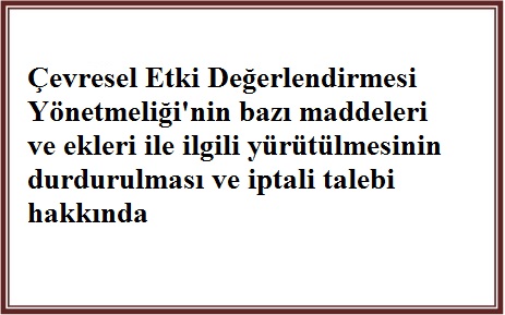 ÇED YÖNETMELİĞİ'NİN BAZI MADDELERİ VE EKLERİ İLE İLGİLİ YÜRÜTÜLMESİNİN DURDURULMASI VE İPTAL TALEBİ HAKKINDA