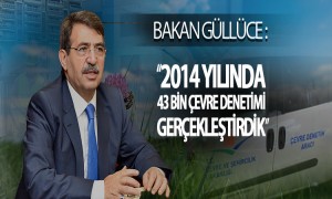 Bakan Güllüce: 2014 yılında 43 bin çevre denetimi gerçekleştirildi. Yaklaşık 93 milyon TL idari para cezası kesildi