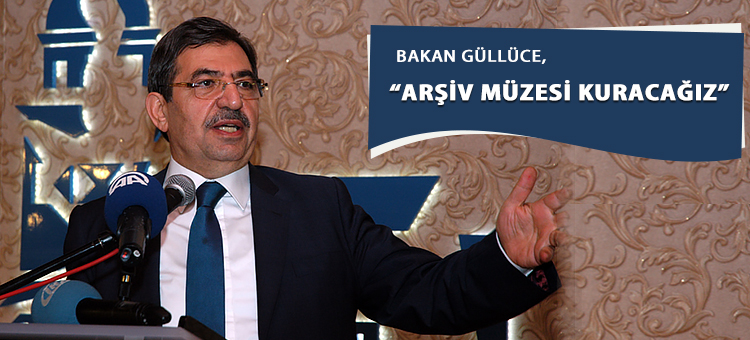  BAKAN GÜLLÜCE, ARŞİV MÜZESİ KURACAĞIZ