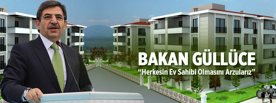  Bakan Güllüce Herkesin Ev Sahibi Olmasını Arzularız