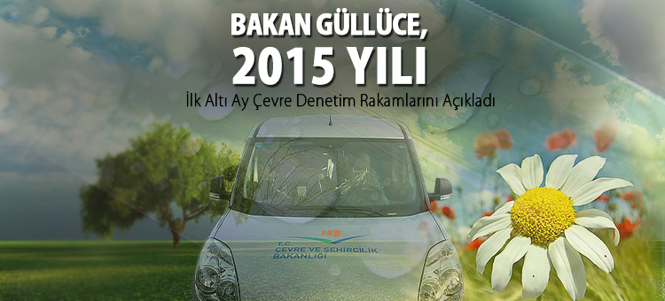  Bakan Güllüce, 2015 Yılı İlk Altı Ayı Çevre Denetim Rakamlarını Açıkladı