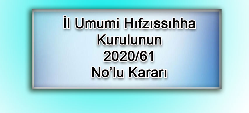 İl Umumi Hıfzıssıhha Kurulunun 2020/61 No’lu Kararları;