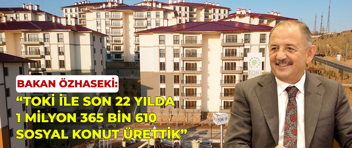 ÇEVRE, ŞEHİRCİLİK VE İKLİM DEĞİŞİKLİĞİ BAKANI MEHMET ÖZHASEKİ: “TOKİ İLE SON 22 YILDA 1 MİLYON 365 BİN 610 SOSYAL KONUT ÜRETTİK”