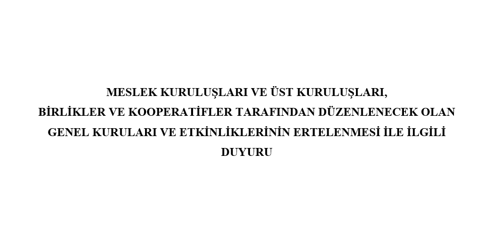 Meslek Kuruluşları ve Üst Kuruluşları, Birlikler ve Kooperatifler tarafından düzemlenecek olan genel kurulları ve etkinliklerinin ertelenmesi ile ilgili duyuru