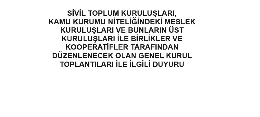 SİVİL TOPLUM KURULUŞLARI, KAMU KURUMU NİTELİĞİNDEKİ MESLEK KURULUŞLARI VE BUNLARIN ÜST KURULUŞLARI İLE BİRLİKLER VE KOOPERATİFLER TARAFINDAN DÜZENLENECEK OLAN GENEL KURUL TOPLANTILARI İLE İLGİLİ DUYURU