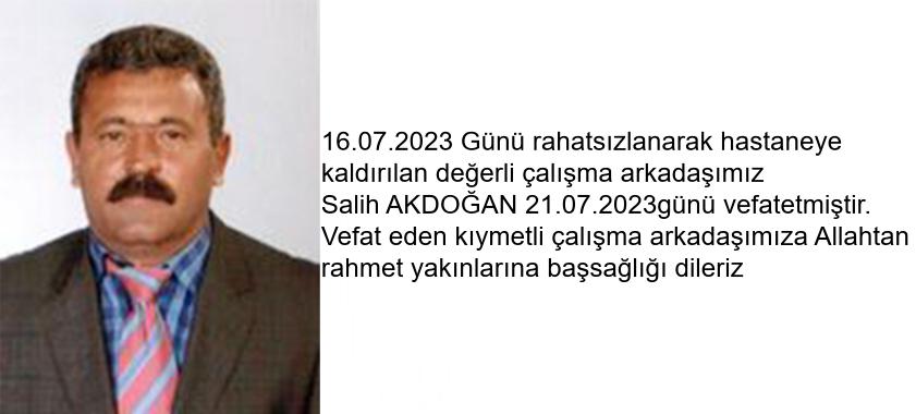 16.07.2023 Günü rahatsızlanarak hastaneye kaldırılan değerli çalışma arkadaşımız Salih AKDOĞAN 21.07.2023 günü vefat etmiştir. Vefat eden kıymetli çalışma arkadaşımıza Allahtan Rahmet yakınlarına başsağlığı dileriz.