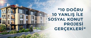 10 DOĞRU 10 YANLIŞ İLE SOSYAL KONUT PROJESİ GERÇEKLERİ