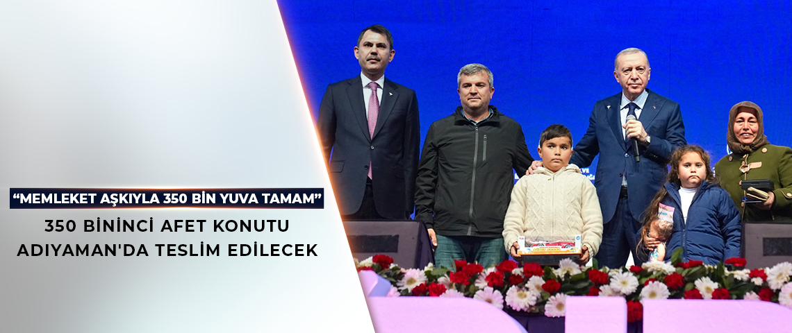 350 BİNİNCİ AFET KONUTU ADIYAMAN'DA TESLİM EDİLECEK