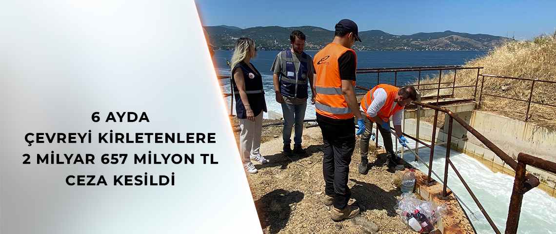 6 AYDA ÇEVREYİ KİRLETENLERE 2 MİLYAR 657 MİLYON TL CEZA KESİLDİ