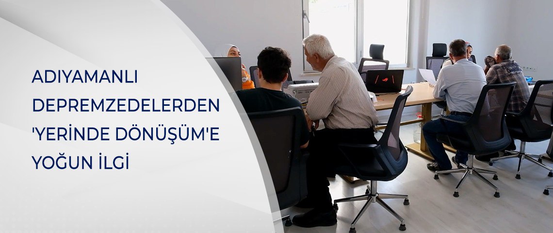 ADIYAMANLI DEPREMZEDELERDEN 'YERİNDE DÖNÜŞÜM'E YOĞUN İLGİ