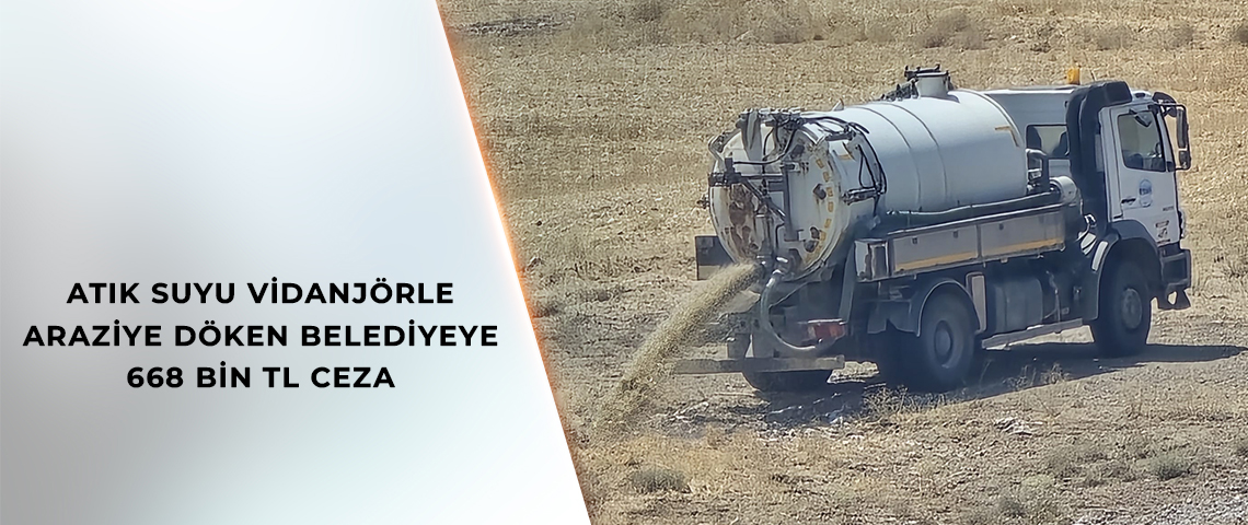 ATIK SUYU VİDANJÖRLE ARAZİYE DÖKEN BELEDİYEYE 668 BİN TL CEZA