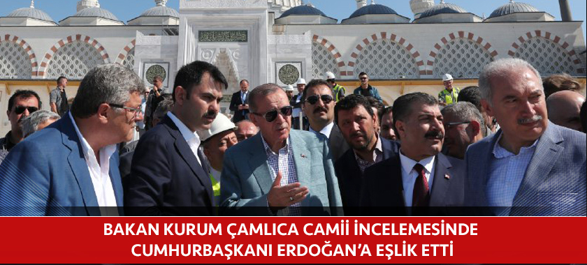 BAKAN KURUM ÇAMLICA CAMİİ İNCELEMESİNDE CUMHURBAŞKANI ERDOĞAN’A EŞLİK ETTİ