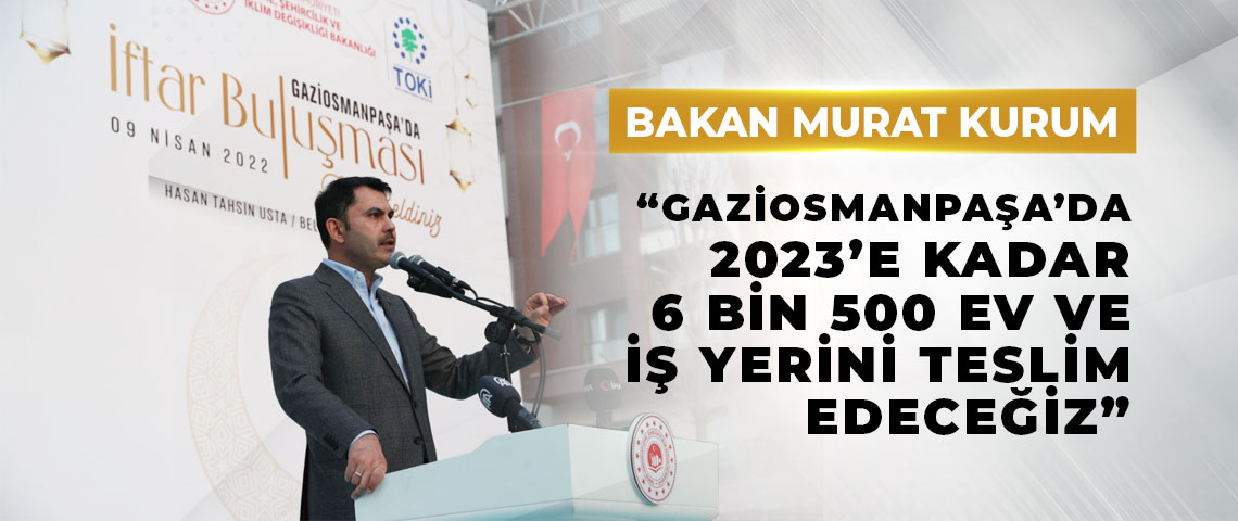 BAKAN KURUM: “GAZİOSMANPAŞA’DA 2023’E KADAR 6 BİN 500 EV VE İŞ YERİNİ TESLİM EDECEĞİZ”