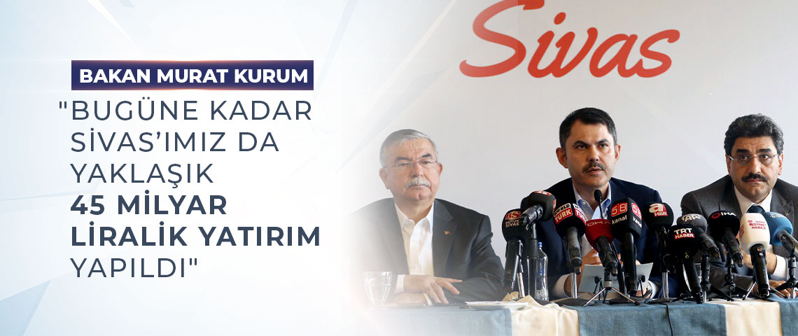 BAKAN KURUM: “BUGÜNE KADAR SİVAS’IMIZ DA YAKLAŞIK 45 MİLYAR LİRALIK YATIRIM YAPILDI”