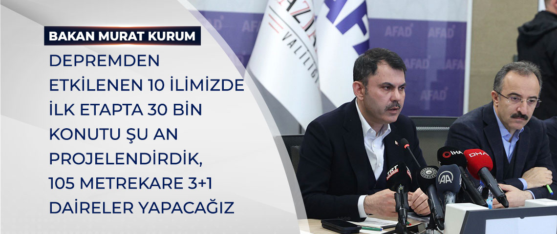 BAKAN KURUM: “DEPREMDEN ETKİLENEN 10 İLİMİZDE İLK ETAPTA 30 BİN KONUTU ŞU AN PROJELENDİRDİK, 105 METREKARE 3+1 DAİRELER YAPACAĞIZ”