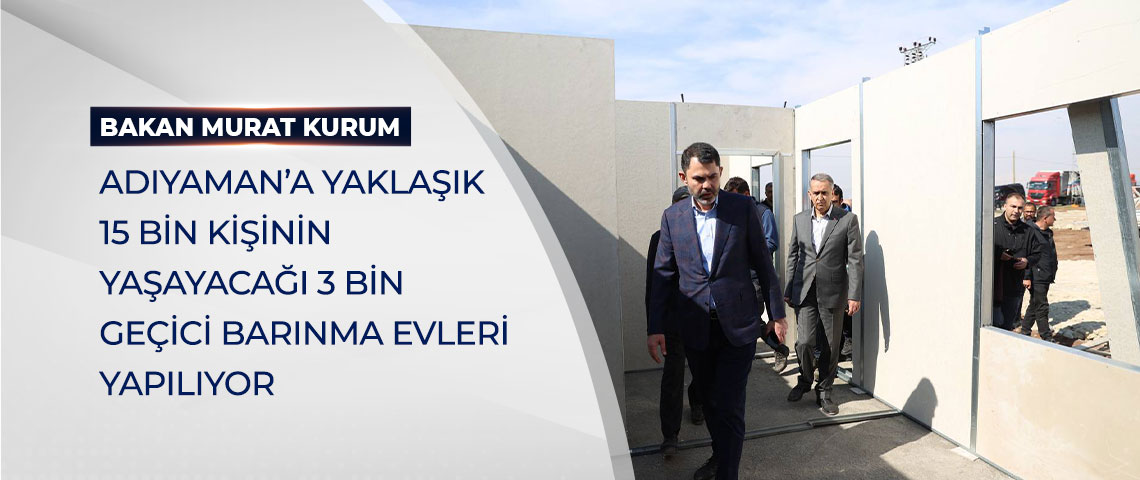 BAKAN KURUM: ADIYAMAN’A YAKLAŞIK 15 BİN KİŞİNİN YAŞAYACAĞI 3 BİN GEÇİCİ BARINMA EVLERİ YAPILIYOR