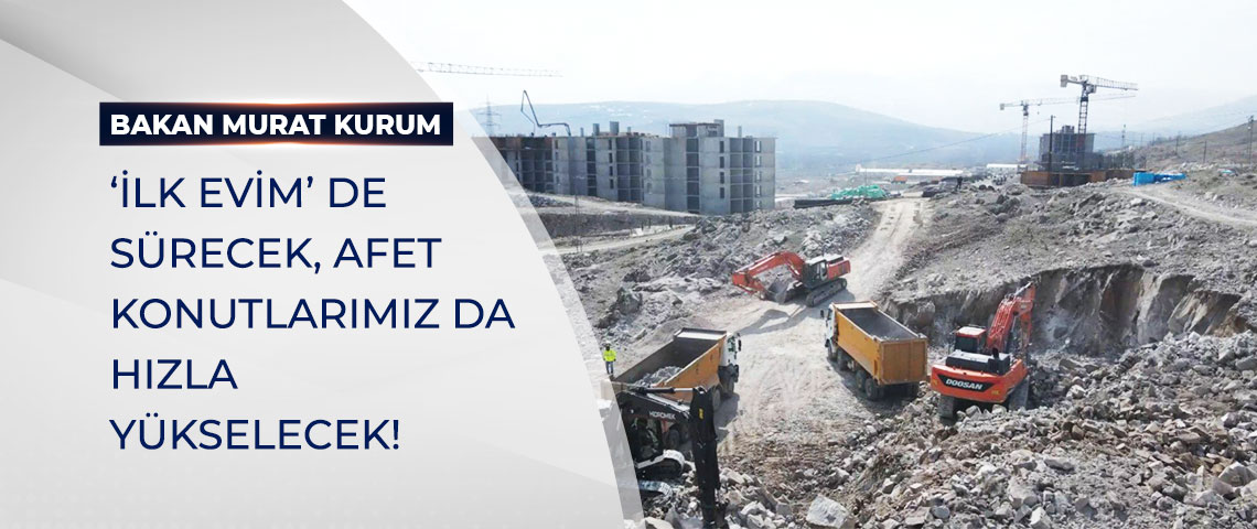 BAKAN KURUM: “İLK EVİM” DE SÜRECEK,  AFET KONUTLARIMIZ DA HIZLA YÜKSELECEK!