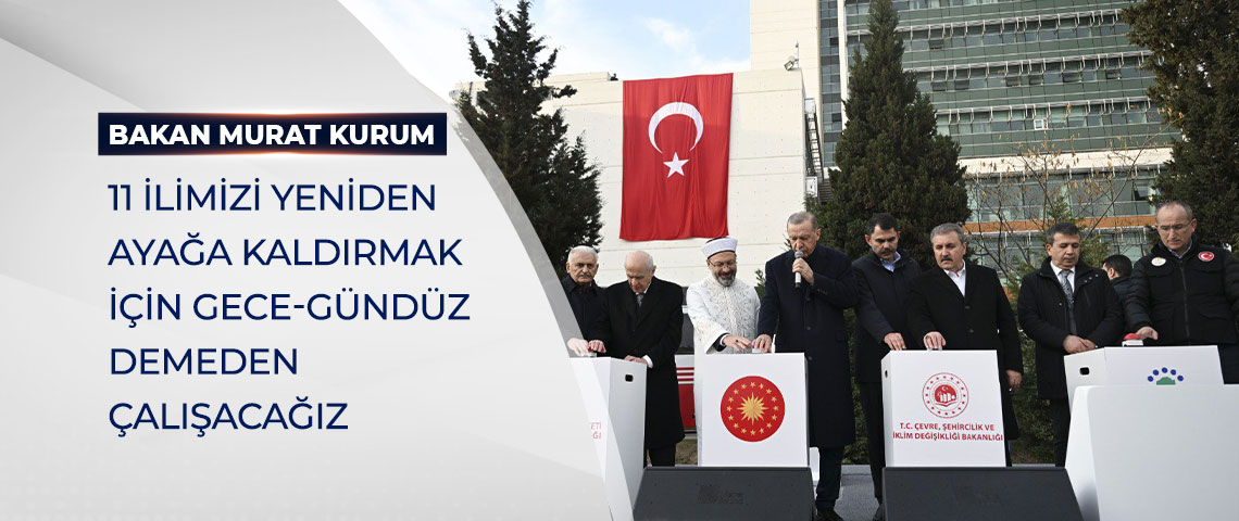 BAKAN KURUM: 11 İLİMİZİ YENİDEN AYAĞA KALDIRMAK İÇİN GECE-GÜNDÜZ DEMEDEN ÇALIŞACAĞIZ