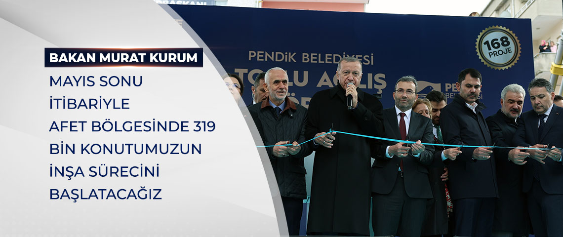 BAKAN KURUM: MAYIS SONU İTİBARİYLE AFET BÖLGESİNDE 319 BİN KONUTUMUZUN İNŞA SÜRECİNİ BAŞLATACAĞIZ