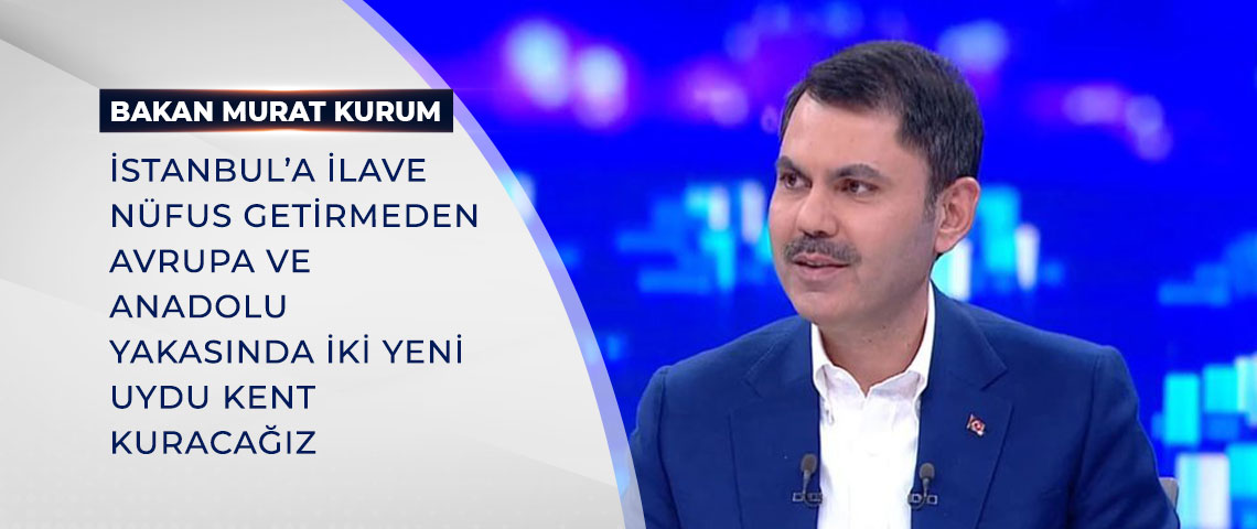 BAKAN KURUM: İSTANBUL’A İLAVE NÜFUS GETİRMEDEN AVRUPA VE ANADOLU YAKASINDA İKİ YENİ UYDU KENT KURACAĞIZ