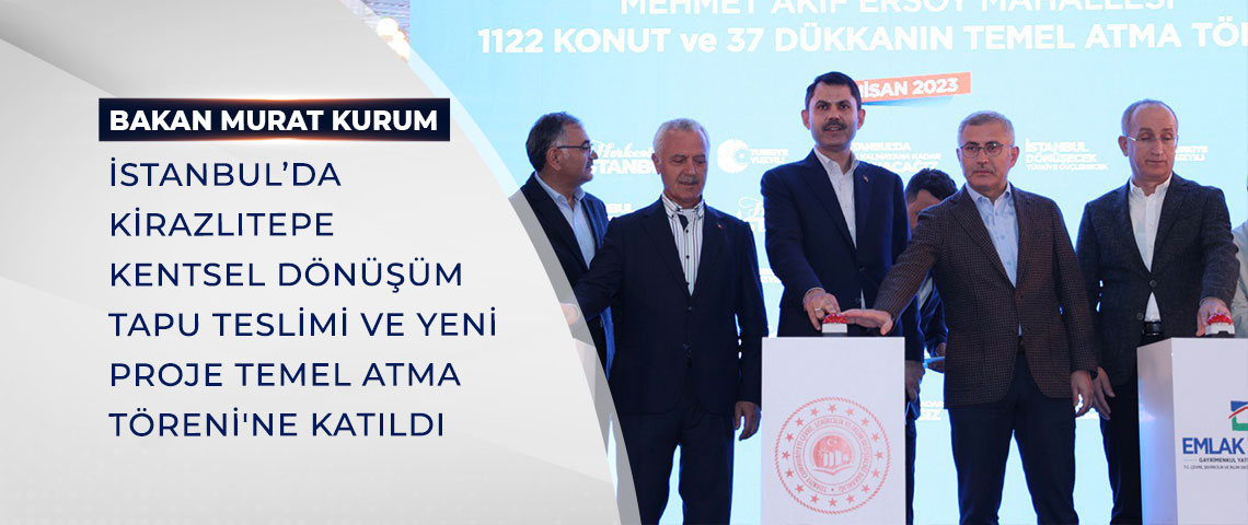 BAKAN KURUM, İSTANBUL’DA KİRAZLITEPE KENTSEL DÖNÜŞÜM TAPU TESLİMİ VE YENİ PROJE TEMEL ATMA TÖRENİ'NE KATILDI