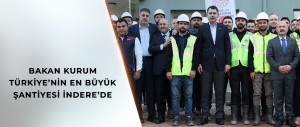 BAKAN KURUM TÜRKİYE’NİN EN BÜYÜK ŞANTİYESİ İNDERE’DE İNCELEMELER YAPTI