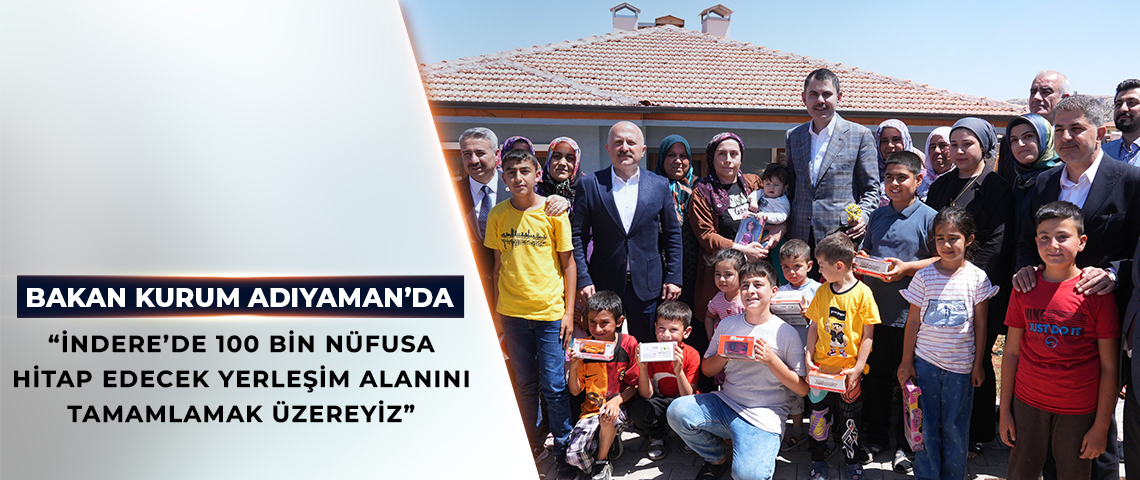 BAKAN KURUM ADIYAMAN’DA: BİZ SADECE SÖZ VERMEDİK SÖZÜMÜZÜ DE TUTTUK