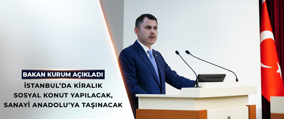 BAKAN KURUM AÇIKLADI: İSTANBUL’DA KİRALIK SOSYAL KONUT YAPILACAK, SANAYİ ANADOLU’YA TAŞINACAK