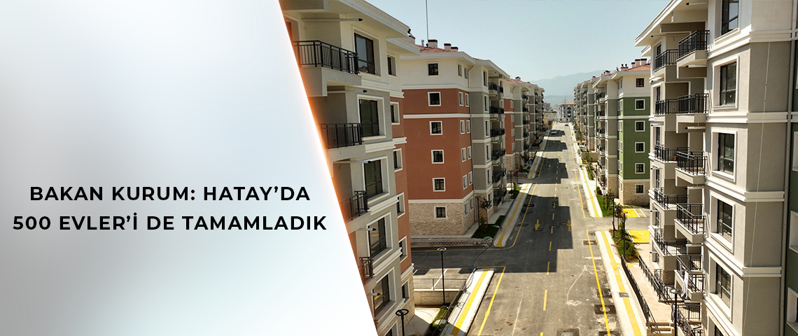 BAKAN KURUM: HATAY’DA 500 EVLER’İ DE TAMAMLADIK