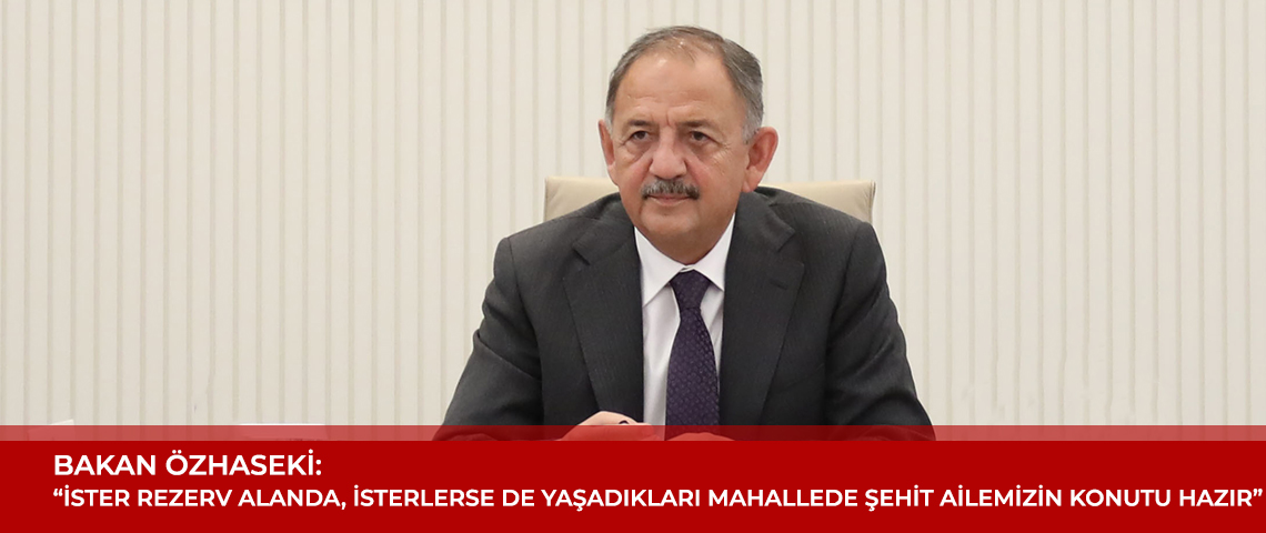 BAKAN MEHMET ÖZHASEKİ: “İSTER REZERV ALANDA, İSTERLERSE DE YAŞADIKLARI MAHALLEDE AİLEMİZİN KONUTU HAZIR”