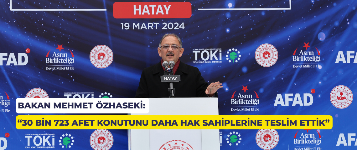 BAKAN MEHMET ÖZHASEKİ: “30 BİN 723 AFET KONUTUNU DAHA HAK SAHİPLERİNE TESLİM ETTİK”