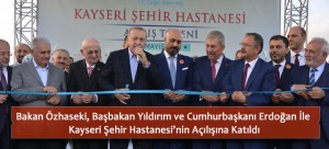 Bakan Özhaseki, Başbakan Yıldırım ve Cumhurbaşkanı Erdoğan İle Kayseri Şehir Hastanesi’nin Açılışına Katıldı