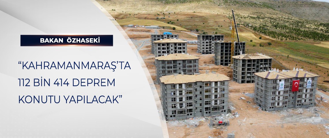 BAKAN ÖZHASEKİ: “KAHRAMANMARAŞ’TA 112 BİN 414 DEPREM KONUTU YAPILACAK”