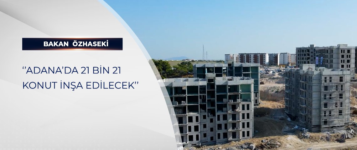 BAKAN ÖZHASEKİ: “ADANA’DA 21 BİN 21 KONUT İNŞA EDİLECEK”