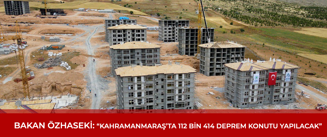 BAKAN ÖZHASEKİ: “KAHRAMANMARAŞ’TA 112 BİN 414 DEPREM KONUTU YAPILACAK”