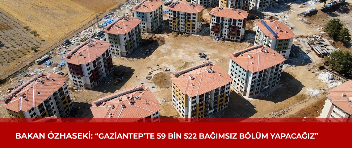 BAKAN ÖZHASEKİ: “GAZİANTEP’TE 59 BİN 522 BAĞIMSIZ BÖLÜM YAPIYORUZ”